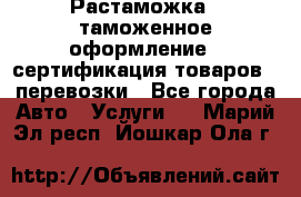 Растаможка - таможенное оформление - сертификация товаров - перевозки - Все города Авто » Услуги   . Марий Эл респ.,Йошкар-Ола г.